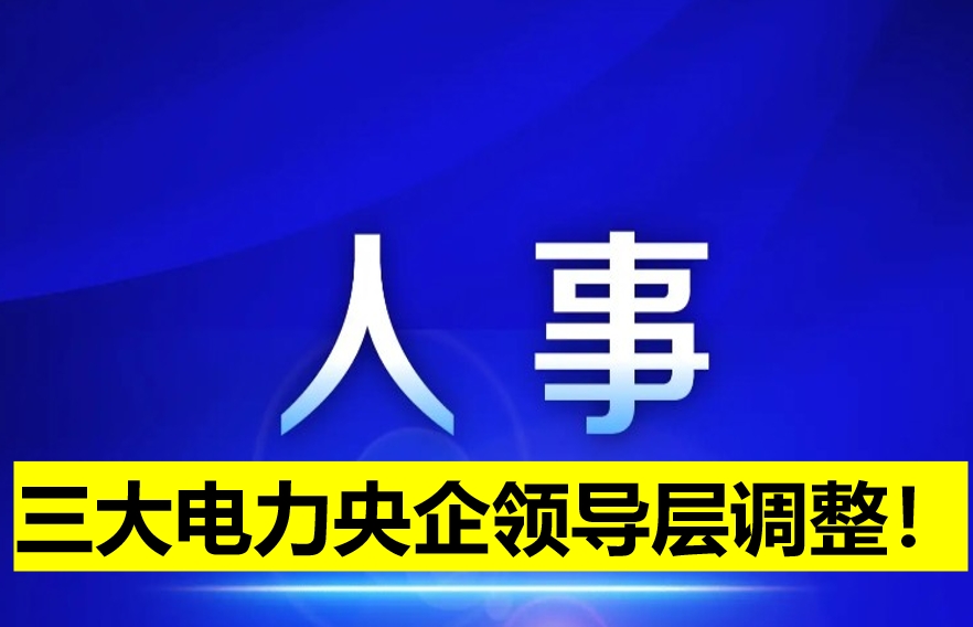 三大電力央企領(lǐng)導(dǎo)層調(diào)整！
