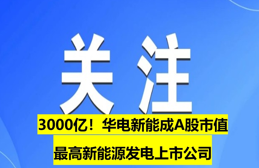 3000億！華電新能成A股市值最高新能源發(fā)電上市公司