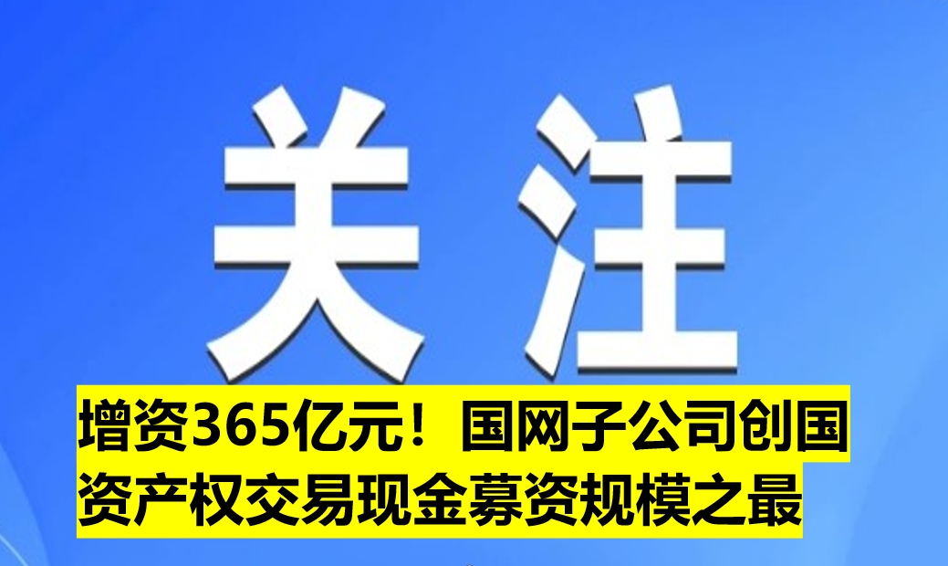增資365億元！國網(wǎng)子公司創(chuàng)國資產(chǎn)權(quán)交易現(xiàn)金募資規(guī)模之最